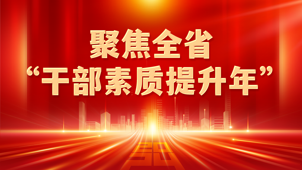 聚焦全省“干部素质提升年”